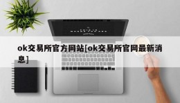 ok交易所官方网站[ok交易所官网最新消息]